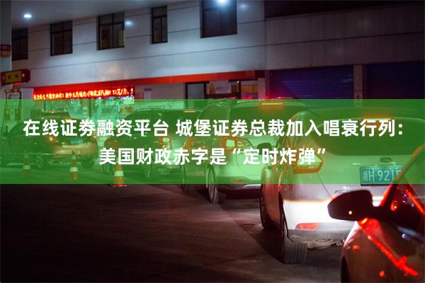 在线证劵融资平台 城堡证券总裁加入唱衰行列：美国财政赤字是“定时炸弹”