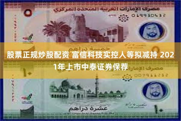 股票正规炒股配资 富信科技实控人等拟减持 2021年上市中泰证券保荐