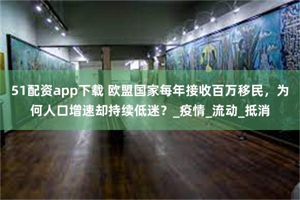 51配资app下载 欧盟国家每年接收百万移民，为何人口增速却持续低迷？_疫情_流动_抵消