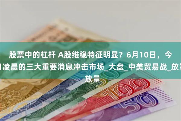 股票中的杠杆 A股维稳特征明显？6月10日，今日凌晨的三大重要消息冲击市场_大盘_中美贸易战_放量