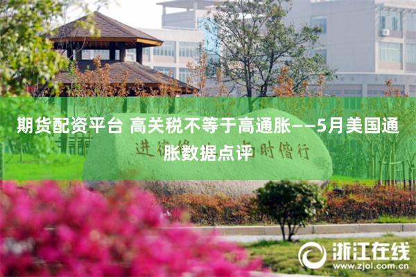 期货配资平台 高关税不等于高通胀——5月美国通胀数据点评