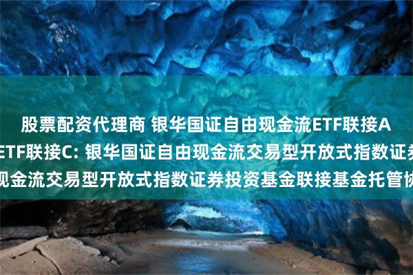 股票配资代理商 银华国证自由现金流ETF联接A,银华国证自由现金流ETF联接C: 银华国证自由现金流交易型开放式指数证券投资基金联接基金托管协议