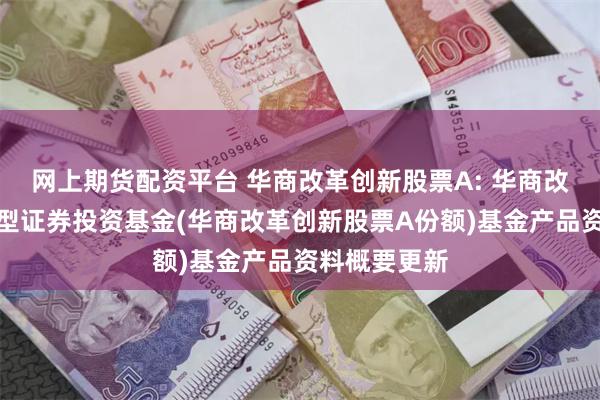 网上期货配资平台 华商改革创新股票A: 华商改革创新股票型证券投资基金(华商改革创新股票A份额)基金产品资料概要更新