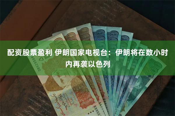 配资股票盈利 伊朗国家电视台：伊朗将在数小时内再袭以色列