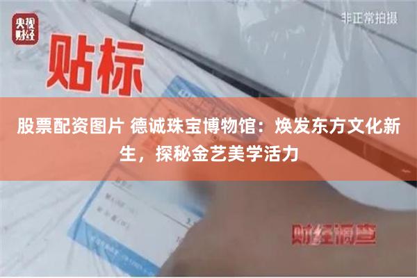 股票配资图片 德诚珠宝博物馆：焕发东方文化新生，探秘金艺美学活力