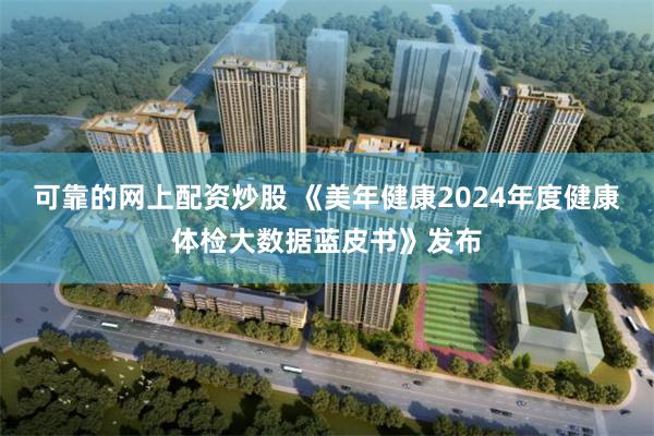 可靠的网上配资炒股 《美年健康2024年度健康体检大数据蓝皮书》发布