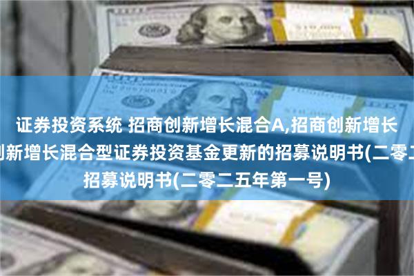 证券投资系统 招商创新增长混合A,招商创新增长混合C: 招商创新增长混合型证券投资基金更新的招募说明书(二零二五年第一号)