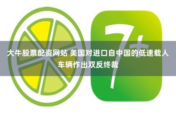大牛股票配资网站 美国对进口自中国的低速载人车辆作出双反终裁