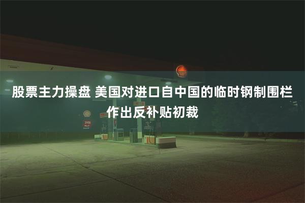 股票主力操盘 美国对进口自中国的临时钢制围栏作出反补贴初裁