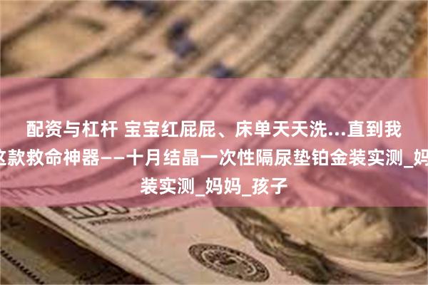 配资与杠杆 宝宝红屁屁、床单天天洗...直到我遇到了这款救命神器——十月结晶一次性隔尿垫铂金装实测_妈妈_孩子