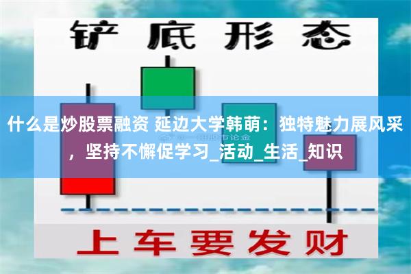 什么是炒股票融资 延边大学韩萌：独特魅力展风采，坚持不懈促学习_活动_生活_知识