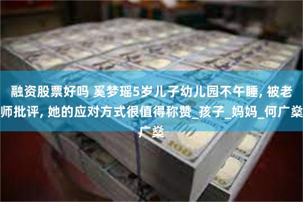 融资股票好吗 奚梦瑶5岁儿子幼儿园不午睡, 被老师批评, 她的应对方式很值得称赞_孩子_妈妈_何广燊