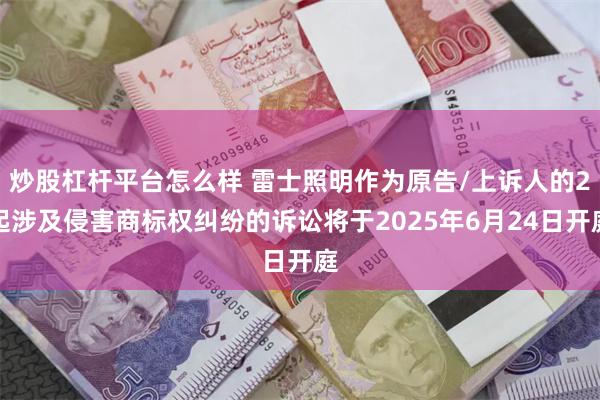 炒股杠杆平台怎么样 雷士照明作为原告/上诉人的2起涉及侵害商标权纠纷的诉讼将于2025年6月24日开庭