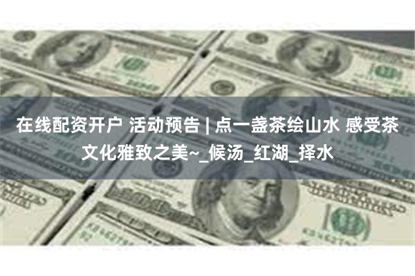 在线配资开户 活动预告 | 点一盏茶绘山水 感受茶文化雅致之美~_候汤_红湖_择水