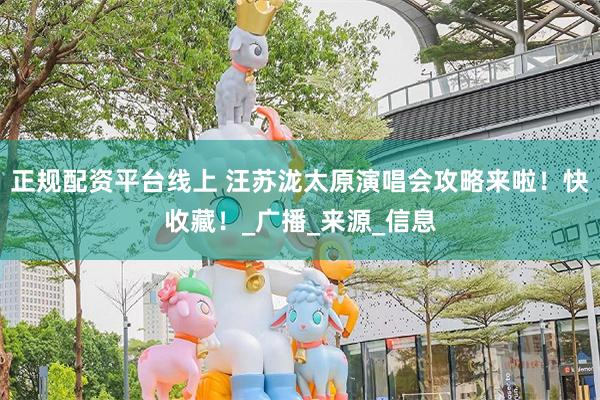 正规配资平台线上 汪苏泷太原演唱会攻略来啦！快收藏！_广播_来源_信息