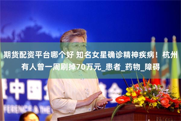 期货配资平台哪个好 知名女星确诊精神疾病！杭州有人曾一周刷掉70万元_患者_药物_障碍