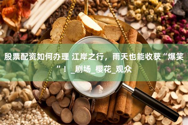 股票配资如何办理 江岸之行，雨天也能收获“爆笑”！_剧场_樱花_观众