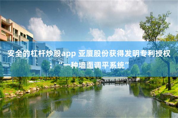 安全的杠杆炒股app 亚厦股份获得发明专利授权：“一种墙面调平系统”