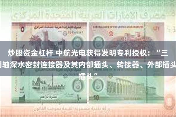 炒股资金杠杆 中航光电获得发明专利授权：“三同轴深水密封连接器及其内部插头、转接器、外部插头”