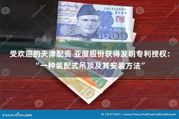 受欢迎的天津配资 亚厦股份获得发明专利授权：“一种装配式吊顶及其安装方法”