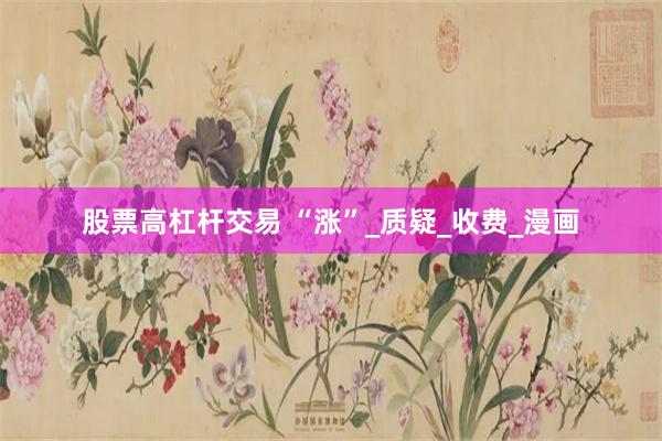 股票高杠杆交易 “涨”_质疑_收费_漫画