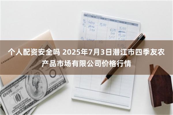 个人配资安全吗 2025年7月3日潜江市四季友农产品市场有限公司价格行情