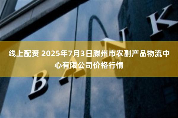 线上配资 2025年7月3日滕州市农副产品物流中心有限公司价格行情