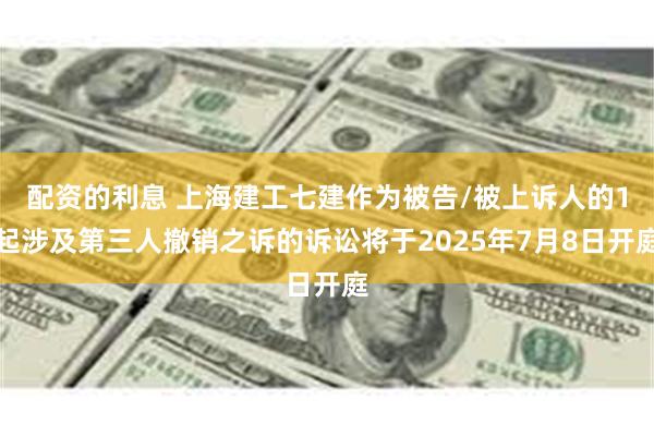 配资的利息 上海建工七建作为被告/被上诉人的1起涉及第三人撤销之诉的诉讼将于2025年7月8日开庭