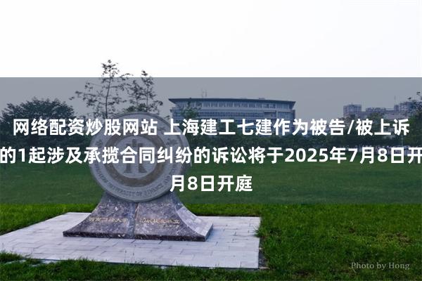 网络配资炒股网站 上海建工七建作为被告/被上诉人的1起涉及承揽合同纠纷的诉讼将于2025年7月8日开庭