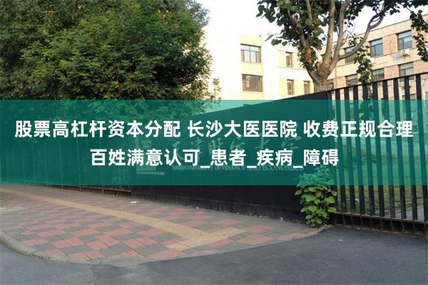 股票高杠杆资本分配 长沙大医医院 收费正规合理百姓满意认可_患者_疾病_障碍