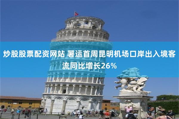 炒股股票配资网站 暑运首周昆明机场口岸出入境客流同比增长26%