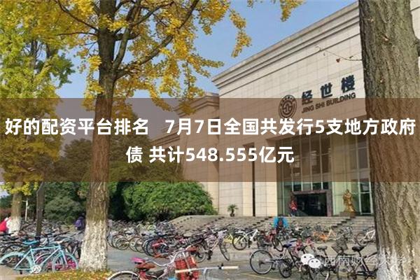 好的配资平台排名   7月7日全国共发行5支地方政府债 共计548.555亿元
