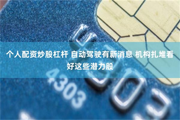 个人配资炒股杠杆 自动驾驶有新消息 机构扎堆看好这些潜力股