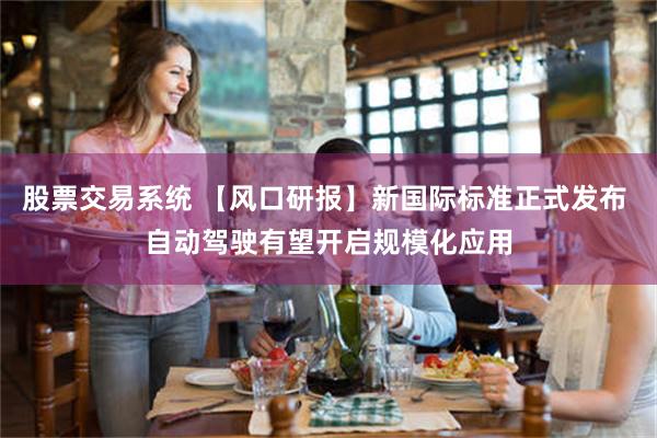 股票交易系统 【风口研报】新国际标准正式发布 自动驾驶有望开启规模化应用