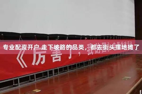 专业配资开户 走下坡路的品类，都去街头摆地摊了