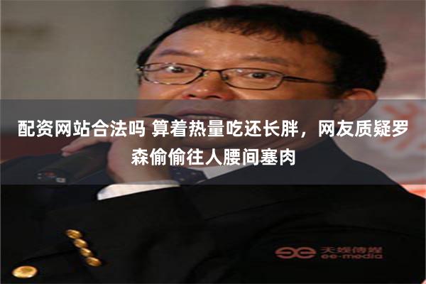 配资网站合法吗 算着热量吃还长胖，网友质疑罗森偷偷往人腰间塞肉