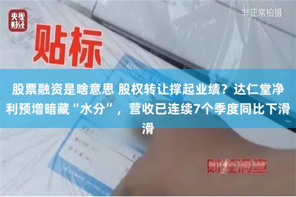 股票融资是啥意思 股权转让撑起业绩？达仁堂净利预增暗藏“水分”，营收已连续7个季度同比下滑