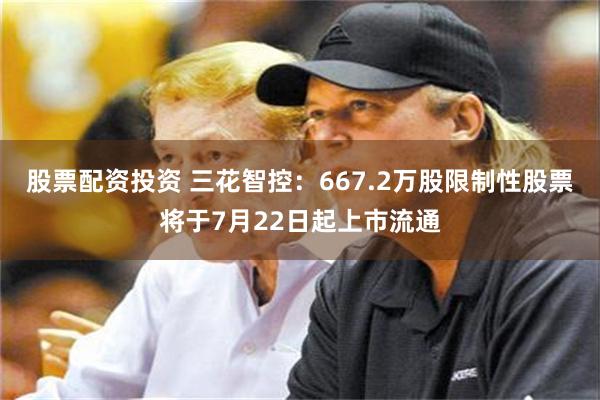 股票配资投资 三花智控：667.2万股限制性股票将于7月22日起上市流通