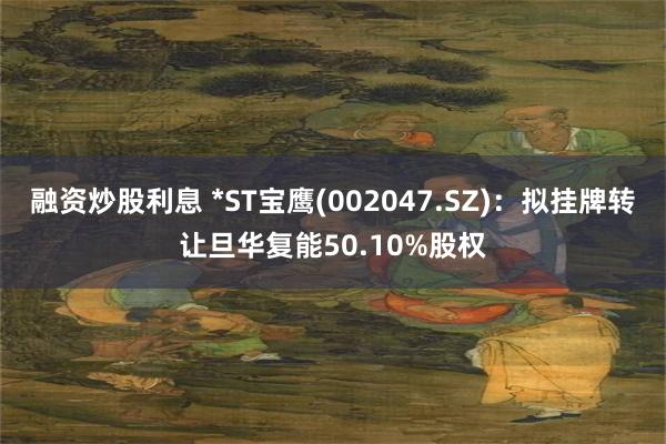 融资炒股利息 *ST宝鹰(002047.SZ)：拟挂牌转让旦华复能50.10%股权