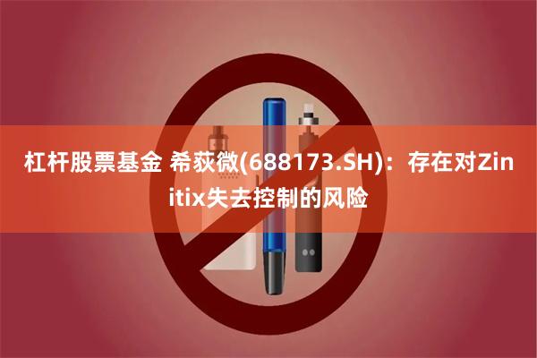 杠杆股票基金 希荻微(688173.SH)：存在对Zinitix失去控制的风险