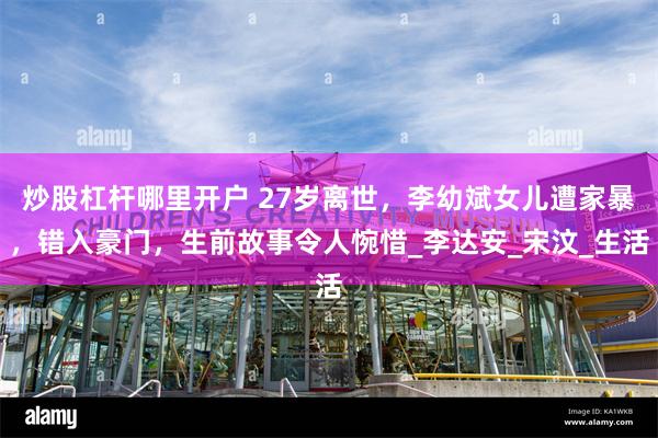 炒股杠杆哪里开户 27岁离世，李幼斌女儿遭家暴，错入豪门，生前故事令人惋惜_李达安_宋汶_生活