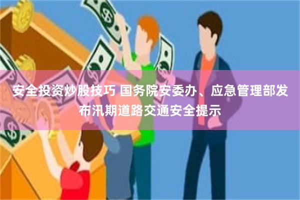 安全投资炒股技巧 国务院安委办、应急管理部发布汛期道路交通安全提示