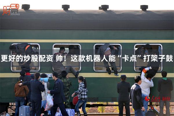 更好的炒股配资 帅！这款机器人能“卡点”打架子鼓