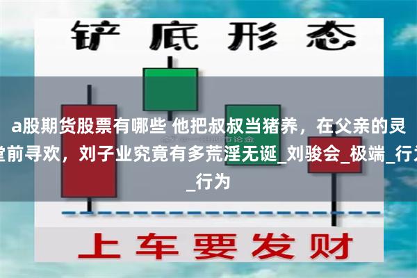 a股期货股票有哪些 他把叔叔当猪养，在父亲的灵堂前寻欢，刘子业究竟有多荒淫无诞_刘骏会_极端_行为