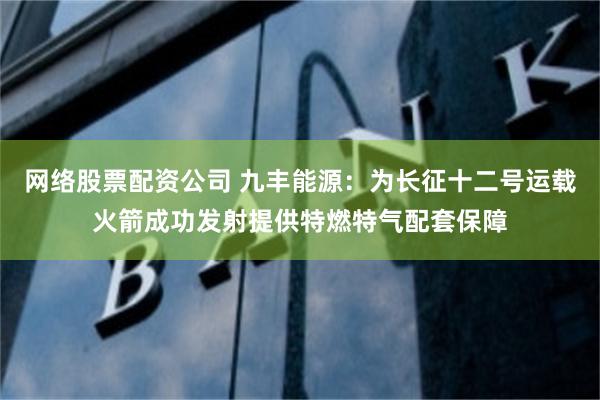 网络股票配资公司 九丰能源：为长征十二号运载火箭成功发射提供特燃特气配套保障