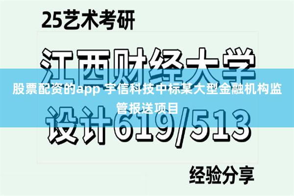 股票配资的app 宇信科技中标某大型金融机构监管报送项目