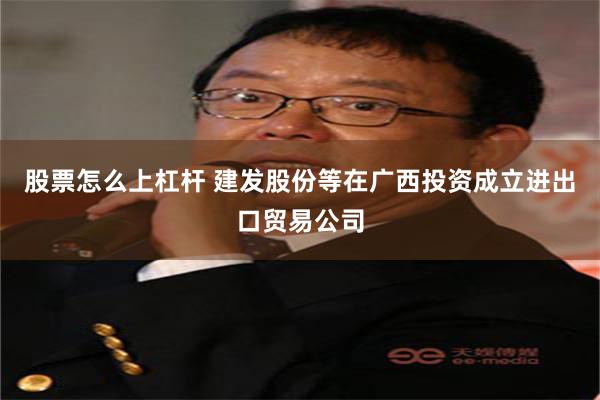 股票怎么上杠杆 建发股份等在广西投资成立进出口贸易公司