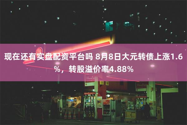 现在还有实盘配资平台吗 8月8日大元转债上涨1.6%，转股溢价率4.88%