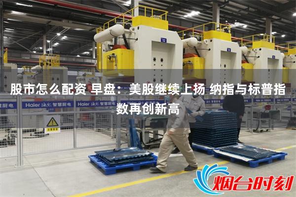 股市怎么配资 早盘：美股继续上扬 纳指与标普指数再创新高