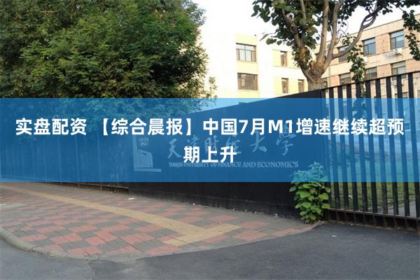 实盘配资 【综合晨报】中国7月M1增速继续超预期上升